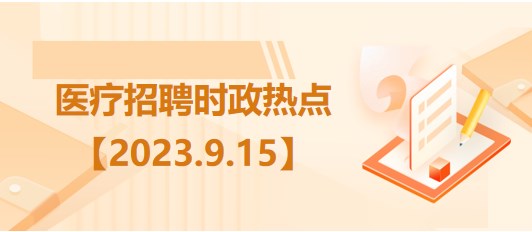 醫(yī)療衛(wèi)生招聘時事政治：2023年9月15日時政熱點(diǎn)整理