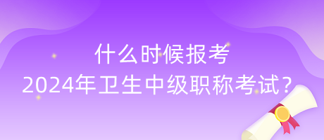什么時候報考2024年衛(wèi)生中級職稱考試？