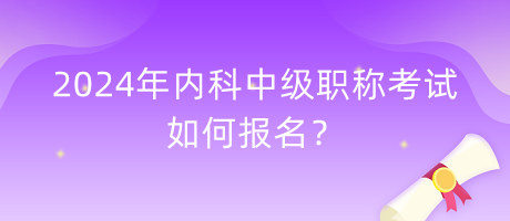 2024年內(nèi)科中級(jí)職稱考試如何報(bào)名？