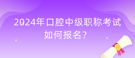 2024年口腔中級職稱考試如何報名？