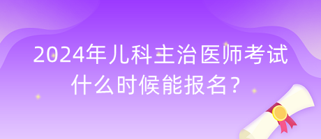 2024年兒科主治醫(yī)師考試什么時(shí)候能報(bào)名？