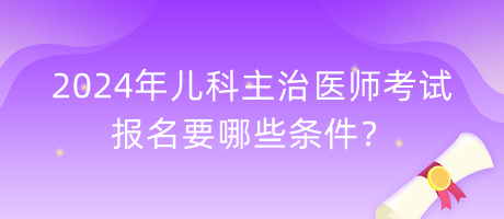 2024年兒科主治醫(yī)師考試報名要哪些條件？