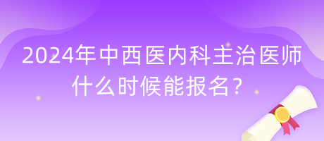 2024年中西醫(yī)內(nèi)科主治醫(yī)師什么時(shí)候能報(bào)名？