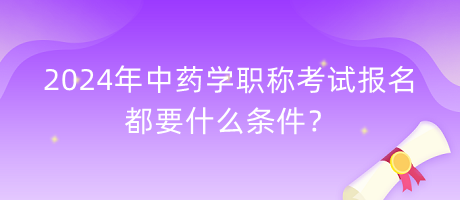 2024年中藥學職稱考試報名都要什么條件？
