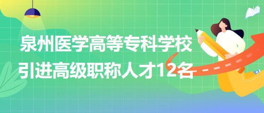 泉州醫(yī)學(xué)高等?？茖W(xué)校2023年引進(jìn)高級職稱人才12名