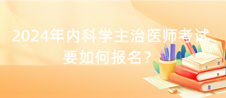 2024年內(nèi)科學(xué)主治醫(yī)師考試要如何報名？
