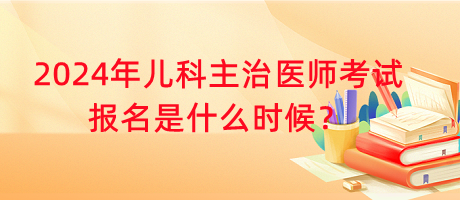 2024年兒科主治醫(yī)師考試報名是什么時候？