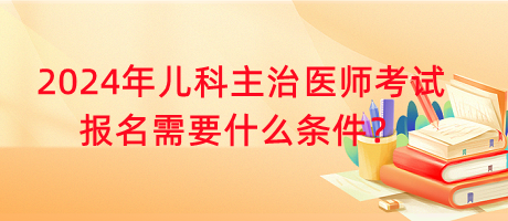 2024年兒科主治醫(yī)師考試報(bào)名需要什么條件？