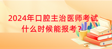 2024年口腔主治醫(yī)師考試什么時候能報考？