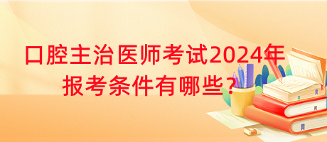 口腔主治醫(yī)師考試2024年報(bào)考條件有哪些？