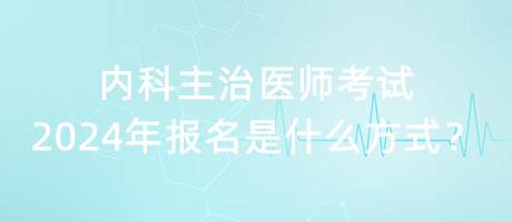 內(nèi)科主治醫(yī)師考試2024年報名是什么方式？