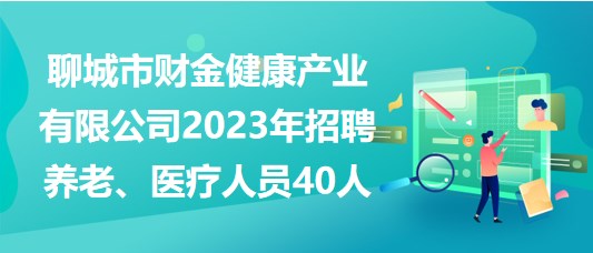 聊城市財金健康產(chǎn)業(yè)有限公司2023年招聘養(yǎng)老、醫(yī)療人員40人