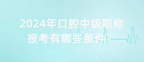 2024年口腔中級(jí)職稱(chēng)報(bào)考有哪些條件？