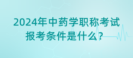 2024年中藥學(xué)職稱考試報(bào)考條件是什么？