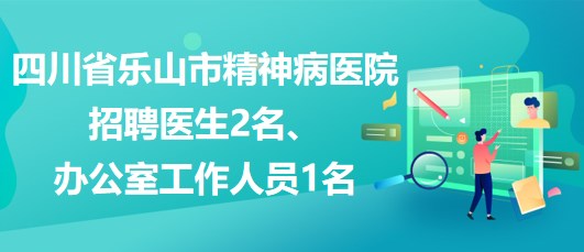 四川省樂(lè)山市精神病醫(yī)院招聘醫(yī)生2名、辦公室工作人員1名