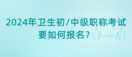 2024年衛(wèi)生初中級職稱考試要如何報名？