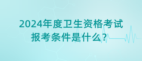 2024年度衛(wèi)生資格考試的報(bào)考條件是什么？