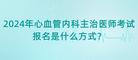 2024年心血管內(nèi)科主治醫(yī)師考試報(bào)名是什么方式？