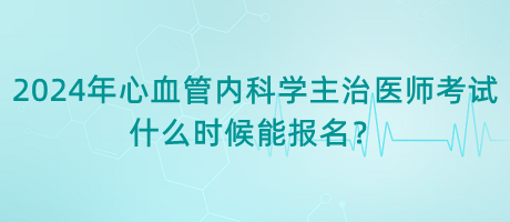 2024年心血管內(nèi)科學(xué)主治醫(yī)師考試什么時(shí)候能報(bào)名？