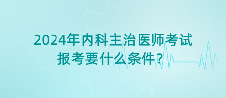 2024年內(nèi)科主治醫(yī)師考試報考要什么條件？