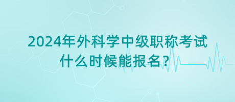 2024年外科學(xué)中級(jí)職稱考試什么時(shí)候能報(bào)名？