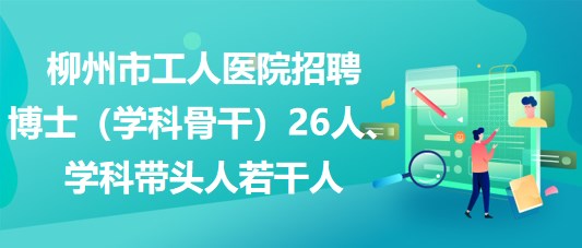 柳州市工人醫(yī)院招聘博士（學(xué)科骨干）26人、學(xué)科帶頭人若干人