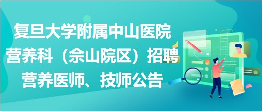 復(fù)旦大學(xué)附屬中山醫(yī)院營(yíng)養(yǎng)科（佘山院區(qū)）招聘營(yíng)養(yǎng)醫(yī)師、技師公告