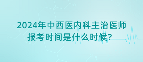 2024年中西醫(yī)內(nèi)科主治醫(yī)師報(bào)考時(shí)間是什么時(shí)候？