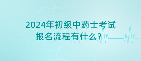 2024年初級(jí)中藥士考試報(bào)名流程有什么？