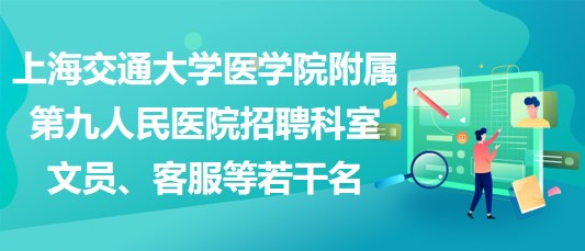 上海交通大學(xué)醫(yī)學(xué)院附屬第九人民醫(yī)院招聘科室文員、客服等若干名
