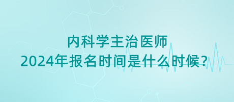 內(nèi)科學(xué)主治醫(yī)師2024年報(bào)名時(shí)間是什么時(shí)候？