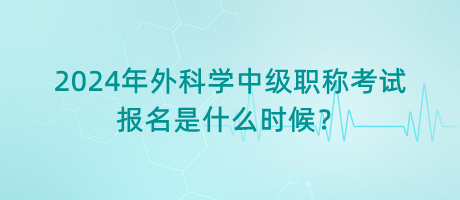 2024年外科學(xué)中級職稱考試報名是什么時候？