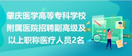 肇慶醫(yī)學(xué)高等?？茖W(xué)校附屬醫(yī)院招聘副高級(jí)及以上職稱醫(yī)療人員2名