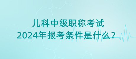兒科中級(jí)職稱(chēng)考試2024年報(bào)考條件是什么？