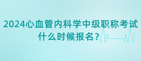 2024年心血管內(nèi)科學(xué)中級職稱考試什么時(shí)候報(bào)名？