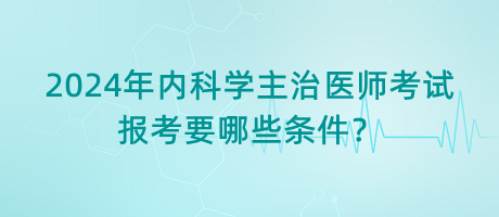 2024年內(nèi)科學(xué)主治醫(yī)師考試報(bào)考要哪些條件？