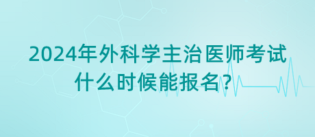2024年外科學(xué)主治醫(yī)師考試什么時候能報名？