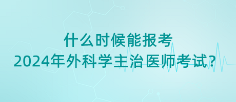 什么時(shí)候能報(bào)考2024年外科學(xué)主治醫(yī)師考試？