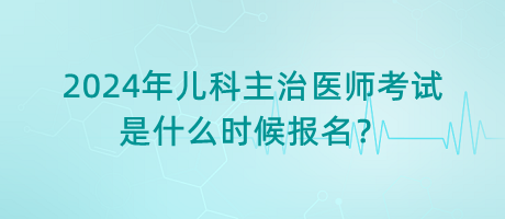 2024年兒科主治醫(yī)師考試是什么時候報名？