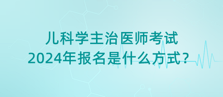 兒科學(xué)主治醫(yī)師考試2024年報(bào)名是什么方式？