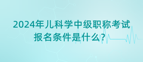 2024年兒科學(xué)中級(jí)職稱(chēng)考試報(bào)名條件是什么？