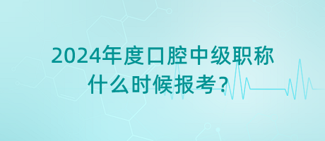 2024年度口腔中級職稱什么時候報考？