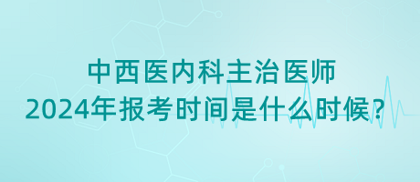 中西醫(yī)內(nèi)科主治醫(yī)師2024年報考時間是什么時候？