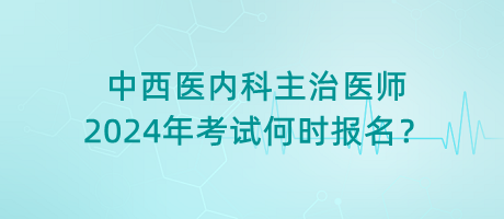 中西醫(yī)內(nèi)科主治醫(yī)師2024年考試何時(shí)報(bào)名？
