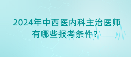 2024年中西醫(yī)內(nèi)科主治醫(yī)師有哪些報(bào)考條件？