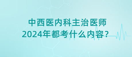 中西醫(yī)內(nèi)科主治醫(yī)師2024年都考什么內(nèi)容？