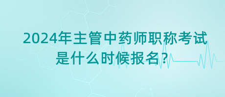 2024年主管中藥師職稱考試是什么時候報名？