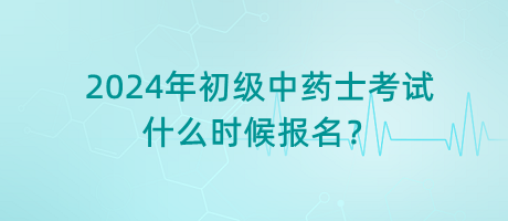 2024年初級中藥士考試什么時候報名？