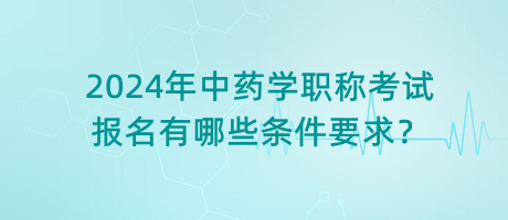 2024年中藥學(xué)職稱考試報(bào)名有哪些條件要求？