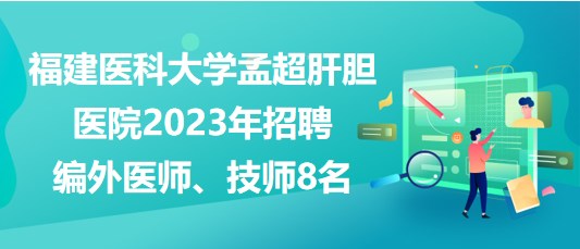 福建醫(yī)科大學(xué)孟超肝膽醫(yī)院2023年招聘編外醫(yī)師、技師8名